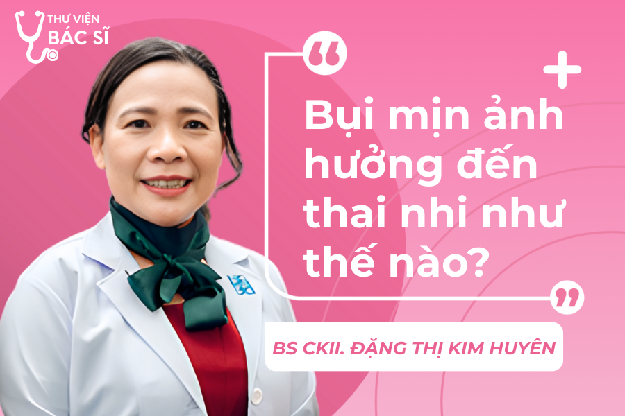 Hỏi đáp Bác sĩ: Bụi mịn ảnh hưởng đến thai nhi như thế nào?