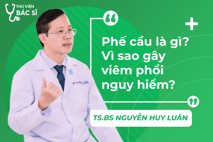 Hỏi đáp Bác sĩ: Phế cầu là gì? Vì sao nó gây viêm phổi nguy hiểm? 