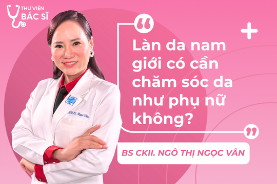 Hỏi đáp Bác sĩ: Làn da nam giới có cần chăm sóc da như phụ nữ không?