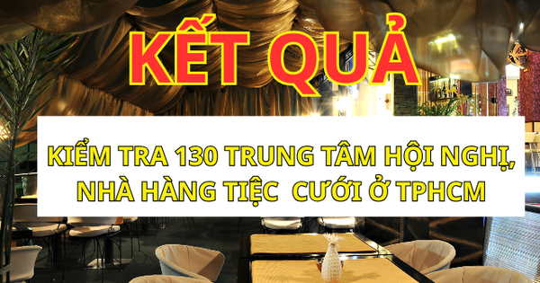 Kiểm tra an toàn thực phẩm 130 trung tâm hội nghị, nhà hàng tiệc cưới ở TPHCM: 1 cơ sở bị phạt!